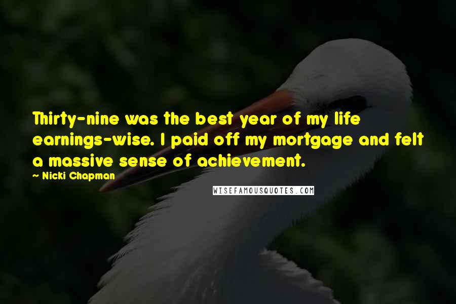 Nicki Chapman Quotes: Thirty-nine was the best year of my life earnings-wise. I paid off my mortgage and felt a massive sense of achievement.