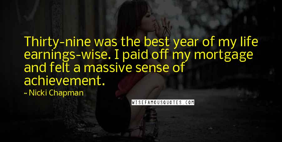 Nicki Chapman Quotes: Thirty-nine was the best year of my life earnings-wise. I paid off my mortgage and felt a massive sense of achievement.