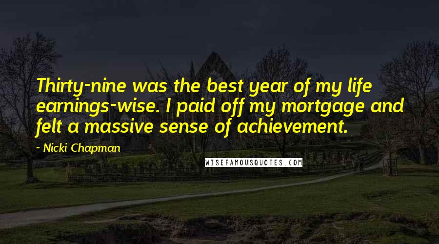 Nicki Chapman Quotes: Thirty-nine was the best year of my life earnings-wise. I paid off my mortgage and felt a massive sense of achievement.