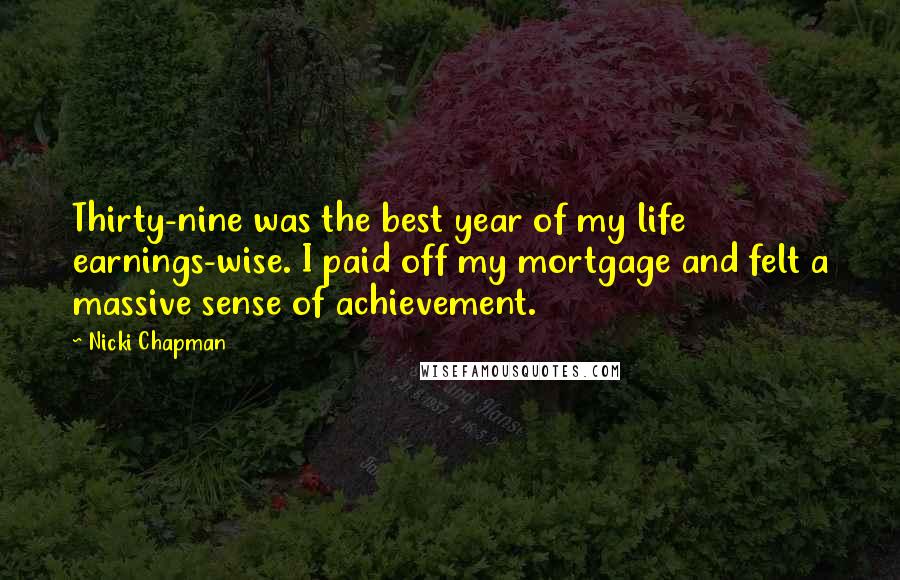 Nicki Chapman Quotes: Thirty-nine was the best year of my life earnings-wise. I paid off my mortgage and felt a massive sense of achievement.