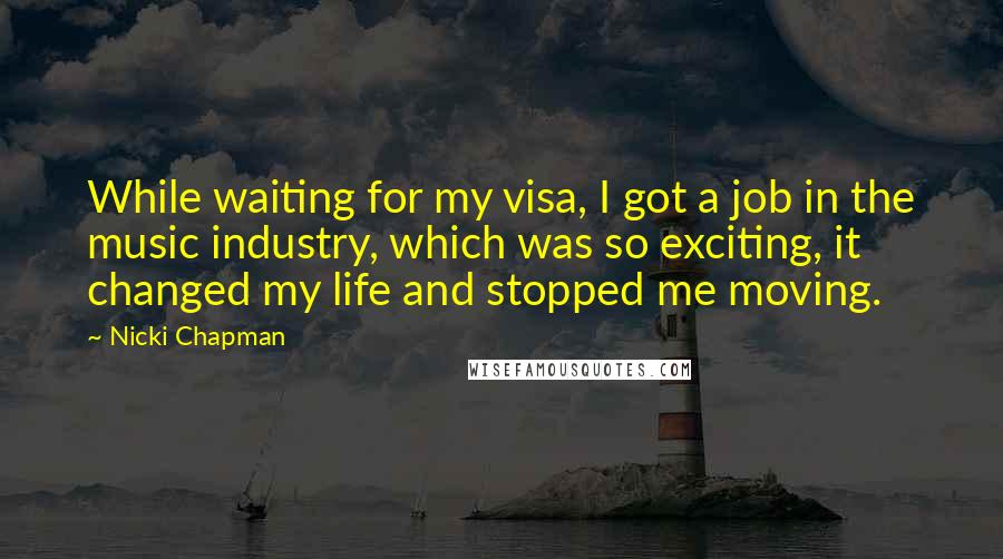 Nicki Chapman Quotes: While waiting for my visa, I got a job in the music industry, which was so exciting, it changed my life and stopped me moving.