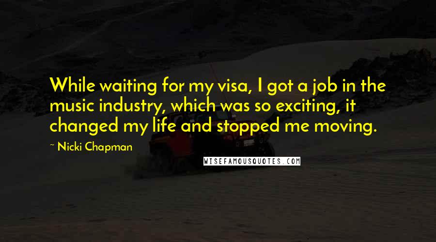 Nicki Chapman Quotes: While waiting for my visa, I got a job in the music industry, which was so exciting, it changed my life and stopped me moving.