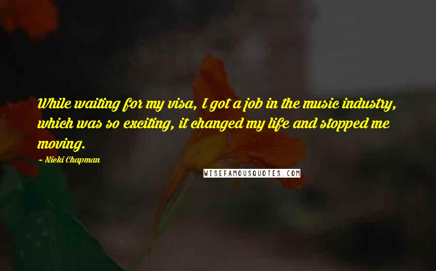 Nicki Chapman Quotes: While waiting for my visa, I got a job in the music industry, which was so exciting, it changed my life and stopped me moving.