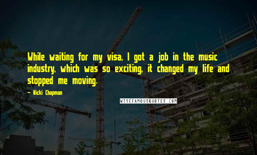 Nicki Chapman Quotes: While waiting for my visa, I got a job in the music industry, which was so exciting, it changed my life and stopped me moving.