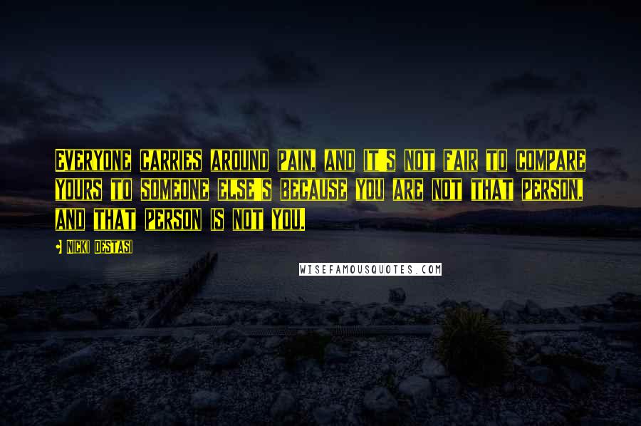Nicki DeStasi Quotes: Everyone carries around pain, and it's not fair to compare yours to someone else's because you are not that person, and that person is not you.