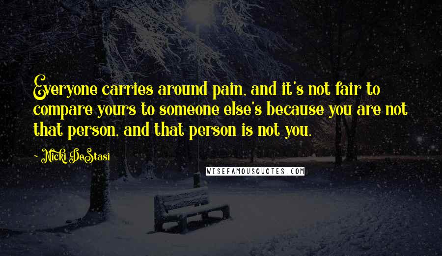 Nicki DeStasi Quotes: Everyone carries around pain, and it's not fair to compare yours to someone else's because you are not that person, and that person is not you.