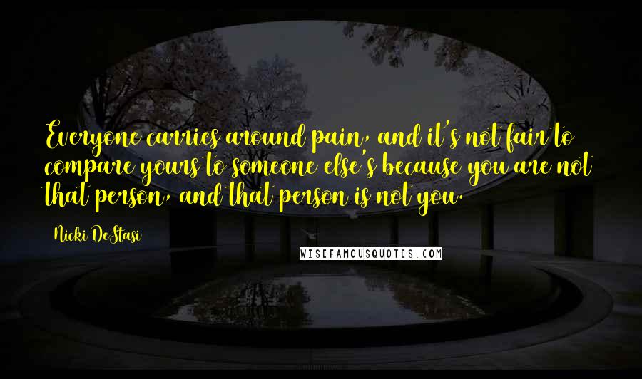 Nicki DeStasi Quotes: Everyone carries around pain, and it's not fair to compare yours to someone else's because you are not that person, and that person is not you.