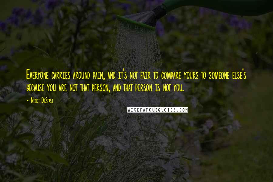 Nicki DeStasi Quotes: Everyone carries around pain, and it's not fair to compare yours to someone else's because you are not that person, and that person is not you.