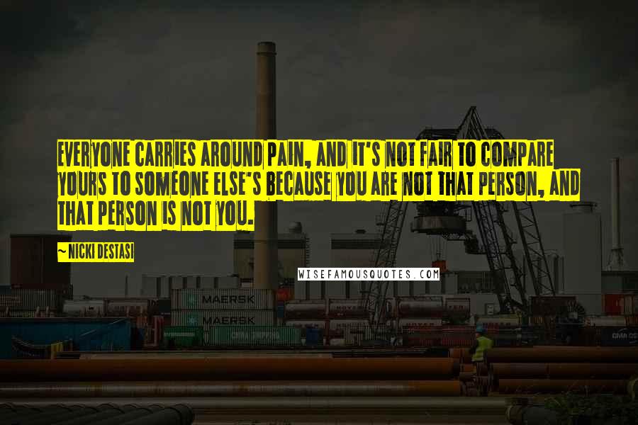 Nicki DeStasi Quotes: Everyone carries around pain, and it's not fair to compare yours to someone else's because you are not that person, and that person is not you.