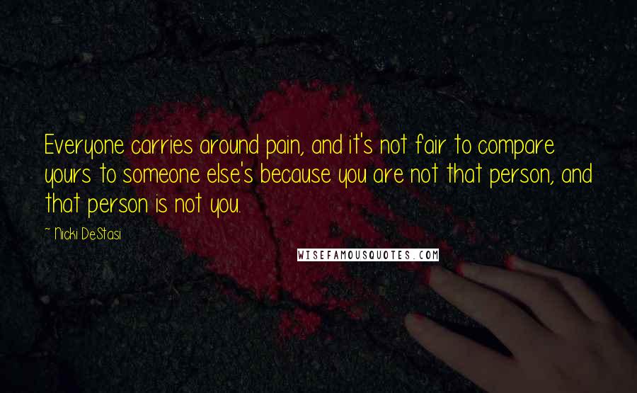 Nicki DeStasi Quotes: Everyone carries around pain, and it's not fair to compare yours to someone else's because you are not that person, and that person is not you.