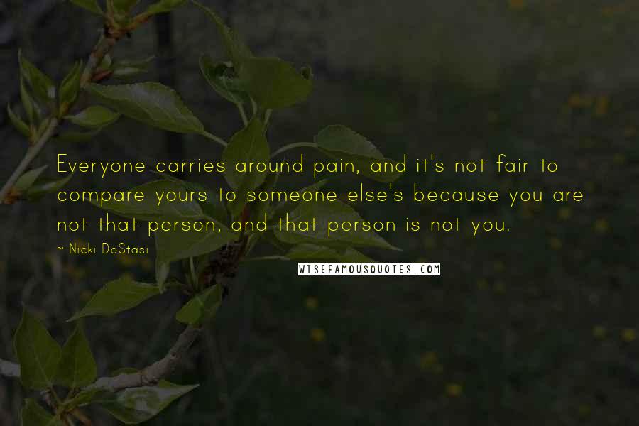 Nicki DeStasi Quotes: Everyone carries around pain, and it's not fair to compare yours to someone else's because you are not that person, and that person is not you.