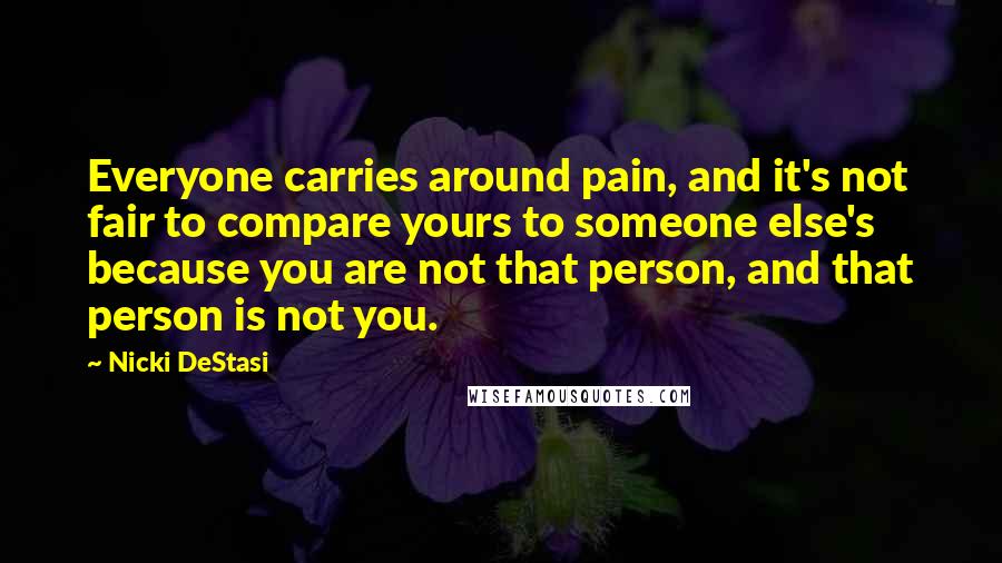 Nicki DeStasi Quotes: Everyone carries around pain, and it's not fair to compare yours to someone else's because you are not that person, and that person is not you.