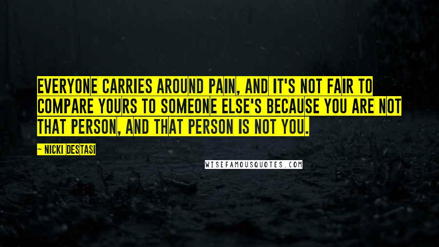 Nicki DeStasi Quotes: Everyone carries around pain, and it's not fair to compare yours to someone else's because you are not that person, and that person is not you.