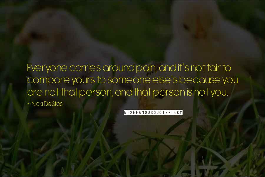 Nicki DeStasi Quotes: Everyone carries around pain, and it's not fair to compare yours to someone else's because you are not that person, and that person is not you.