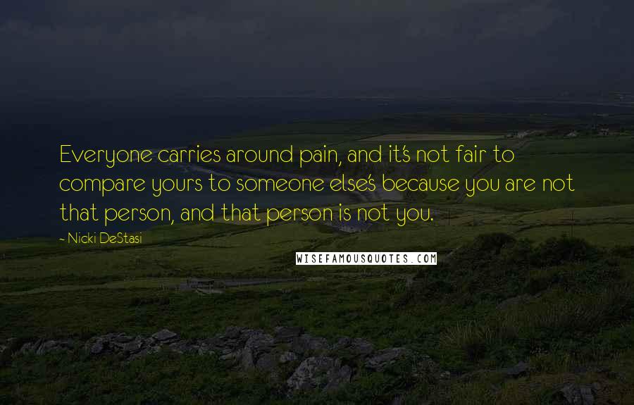 Nicki DeStasi Quotes: Everyone carries around pain, and it's not fair to compare yours to someone else's because you are not that person, and that person is not you.