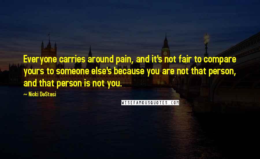 Nicki DeStasi Quotes: Everyone carries around pain, and it's not fair to compare yours to someone else's because you are not that person, and that person is not you.