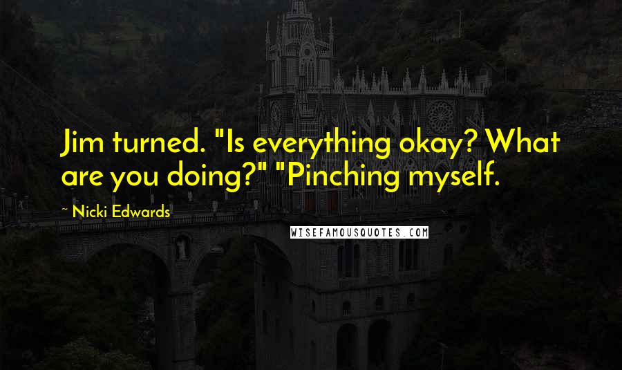 Nicki Edwards Quotes: Jim turned. "Is everything okay? What are you doing?" "Pinching myself.