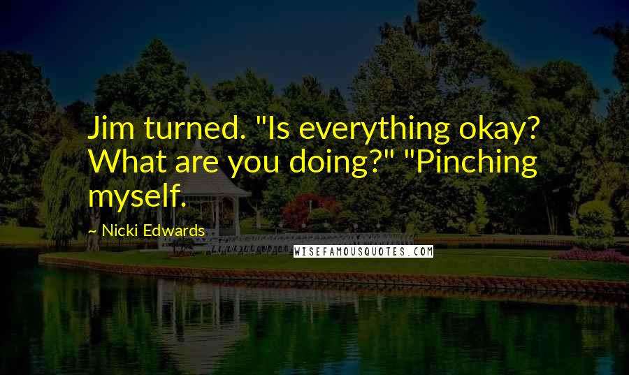 Nicki Edwards Quotes: Jim turned. "Is everything okay? What are you doing?" "Pinching myself.