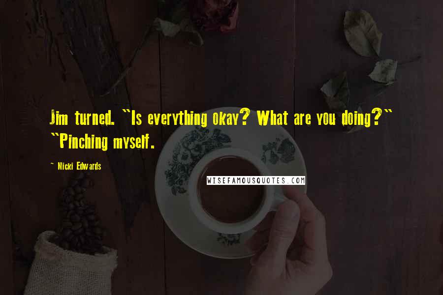 Nicki Edwards Quotes: Jim turned. "Is everything okay? What are you doing?" "Pinching myself.