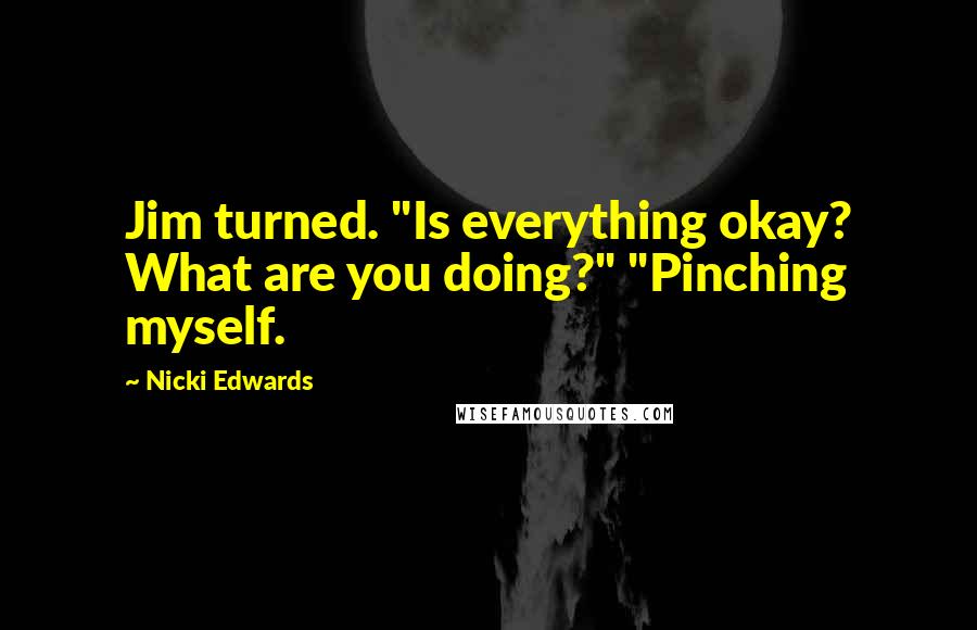 Nicki Edwards Quotes: Jim turned. "Is everything okay? What are you doing?" "Pinching myself.