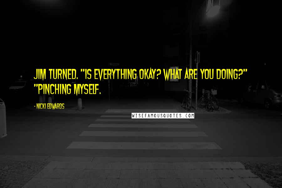 Nicki Edwards Quotes: Jim turned. "Is everything okay? What are you doing?" "Pinching myself.