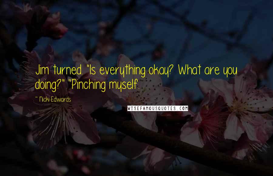 Nicki Edwards Quotes: Jim turned. "Is everything okay? What are you doing?" "Pinching myself.