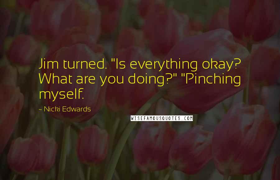 Nicki Edwards Quotes: Jim turned. "Is everything okay? What are you doing?" "Pinching myself.