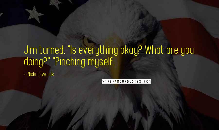 Nicki Edwards Quotes: Jim turned. "Is everything okay? What are you doing?" "Pinching myself.