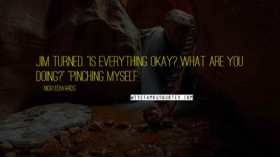 Nicki Edwards Quotes: Jim turned. "Is everything okay? What are you doing?" "Pinching myself.