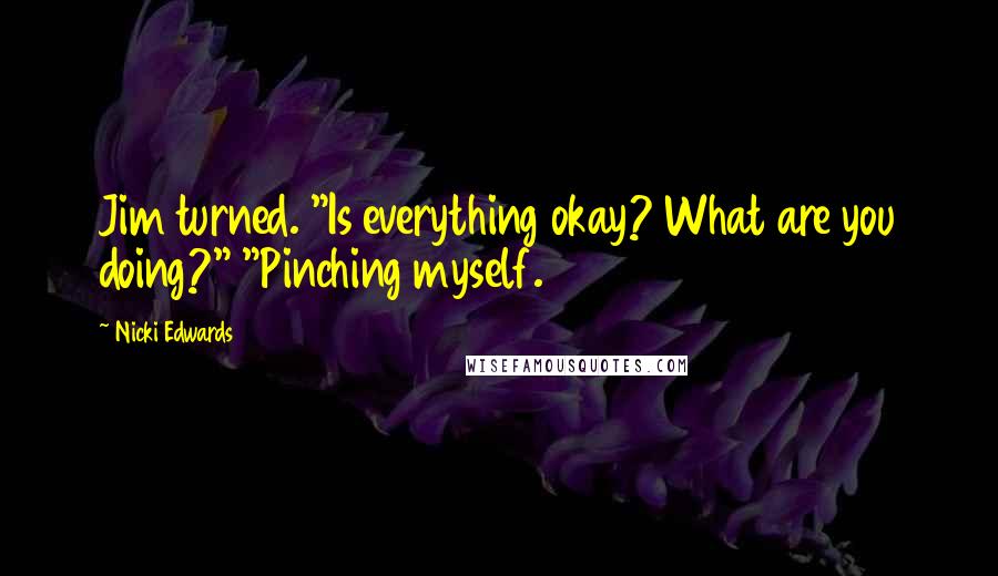 Nicki Edwards Quotes: Jim turned. "Is everything okay? What are you doing?" "Pinching myself.