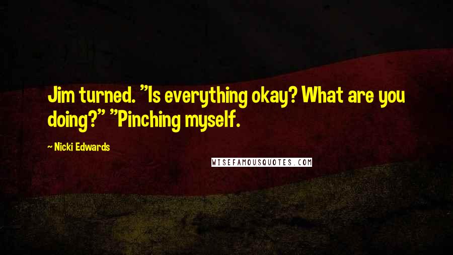Nicki Edwards Quotes: Jim turned. "Is everything okay? What are you doing?" "Pinching myself.