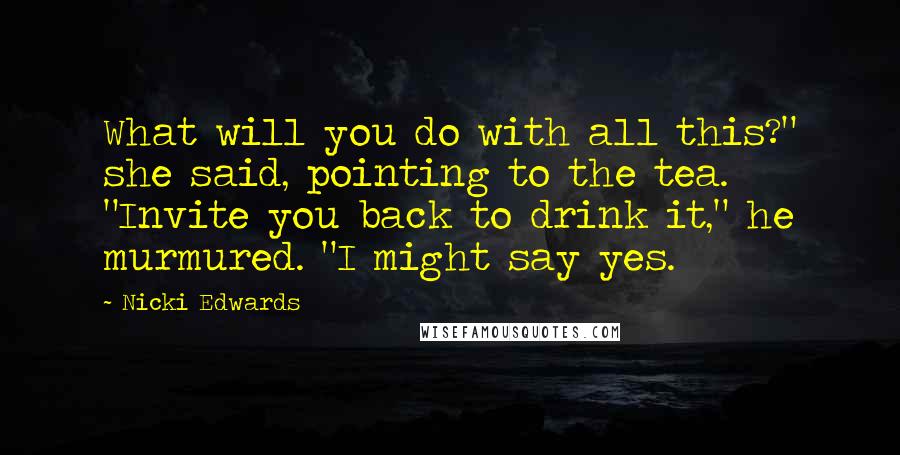 Nicki Edwards Quotes: What will you do with all this?" she said, pointing to the tea. "Invite you back to drink it," he murmured. "I might say yes.