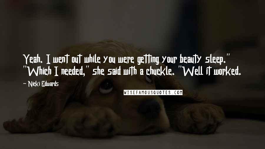 Nicki Edwards Quotes: Yeah. I went out while you were getting your beauty sleep." "Which I needed," she said with a chuckle. "Well it worked.