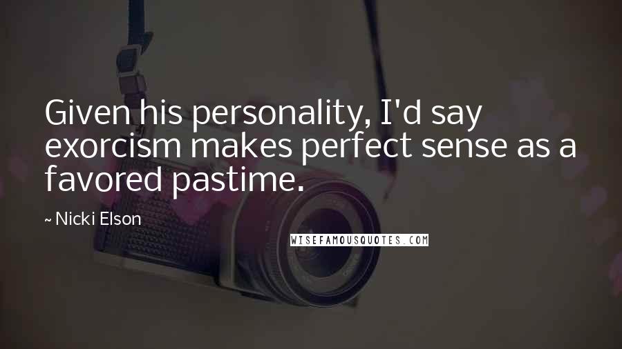 Nicki Elson Quotes: Given his personality, I'd say exorcism makes perfect sense as a favored pastime.