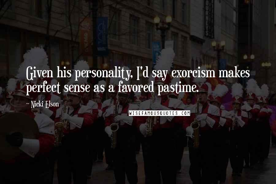 Nicki Elson Quotes: Given his personality, I'd say exorcism makes perfect sense as a favored pastime.