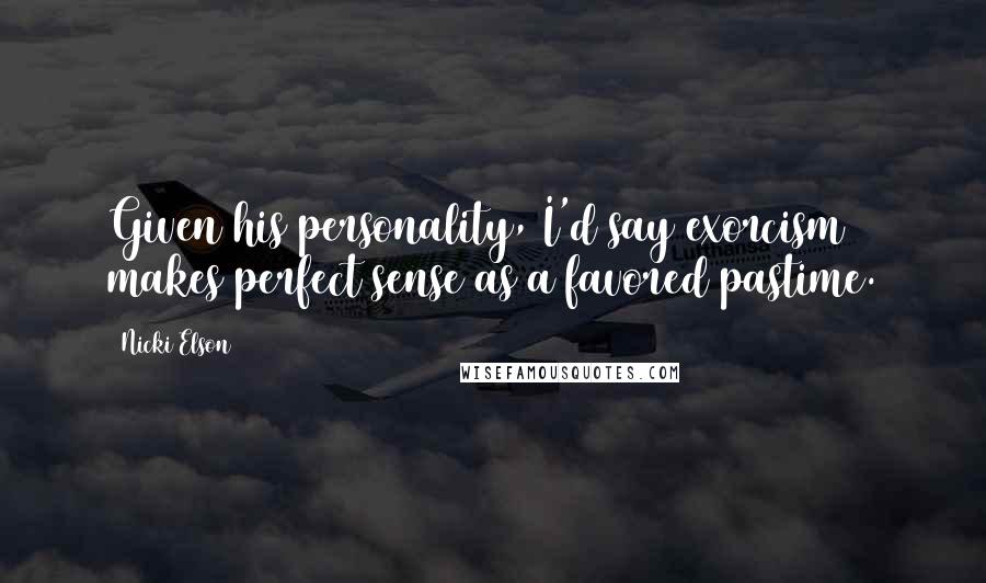 Nicki Elson Quotes: Given his personality, I'd say exorcism makes perfect sense as a favored pastime.