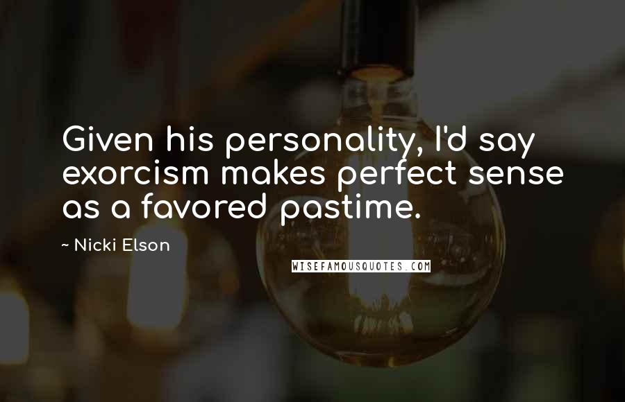 Nicki Elson Quotes: Given his personality, I'd say exorcism makes perfect sense as a favored pastime.