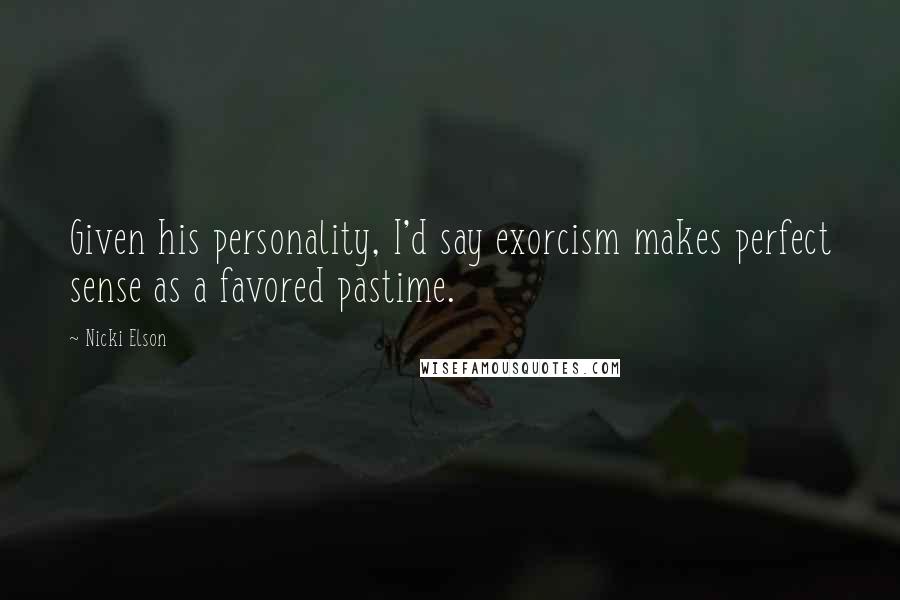 Nicki Elson Quotes: Given his personality, I'd say exorcism makes perfect sense as a favored pastime.