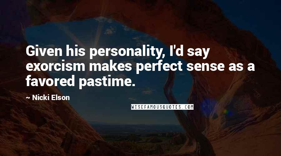 Nicki Elson Quotes: Given his personality, I'd say exorcism makes perfect sense as a favored pastime.