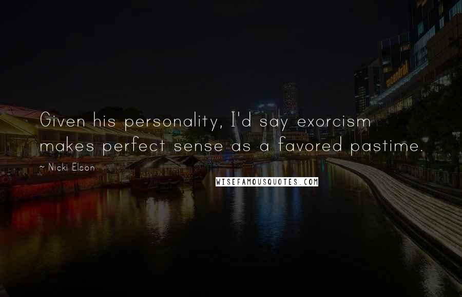 Nicki Elson Quotes: Given his personality, I'd say exorcism makes perfect sense as a favored pastime.