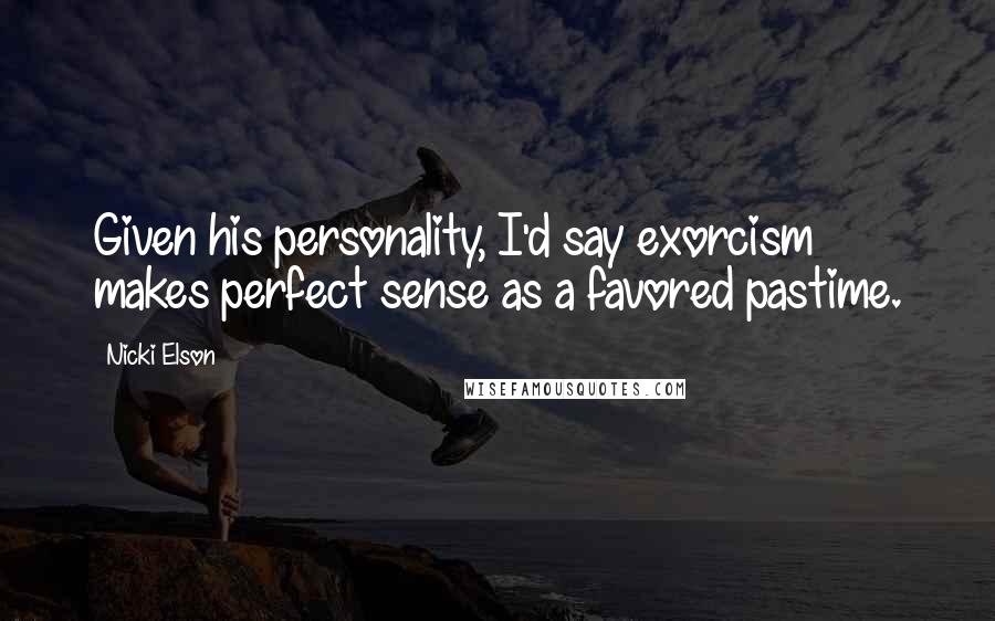 Nicki Elson Quotes: Given his personality, I'd say exorcism makes perfect sense as a favored pastime.