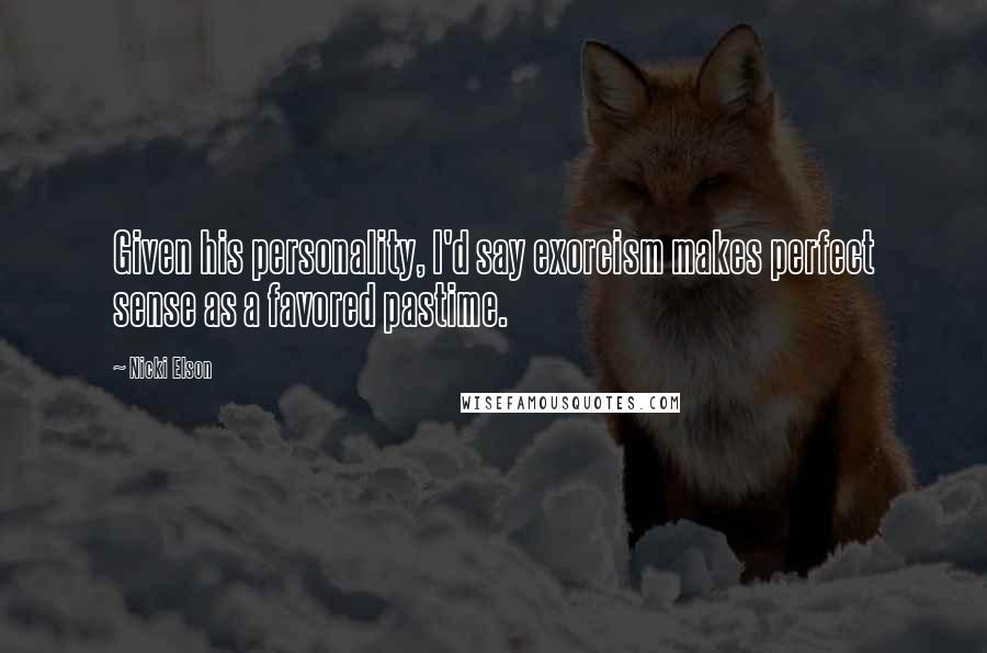 Nicki Elson Quotes: Given his personality, I'd say exorcism makes perfect sense as a favored pastime.