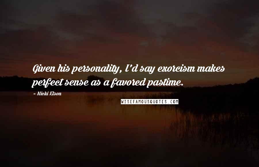 Nicki Elson Quotes: Given his personality, I'd say exorcism makes perfect sense as a favored pastime.