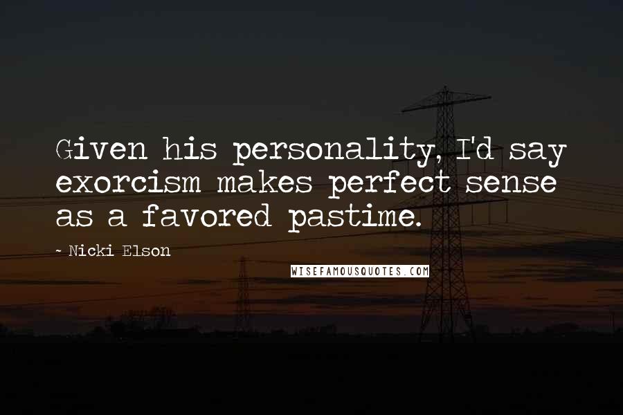 Nicki Elson Quotes: Given his personality, I'd say exorcism makes perfect sense as a favored pastime.