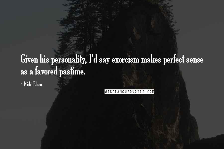 Nicki Elson Quotes: Given his personality, I'd say exorcism makes perfect sense as a favored pastime.