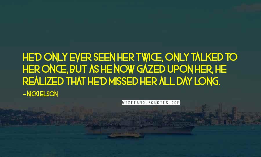 Nicki Elson Quotes: He'd only ever seen her twice, only talked to her once, but as he now gazed upon her, he realized that he'd missed her all day long.