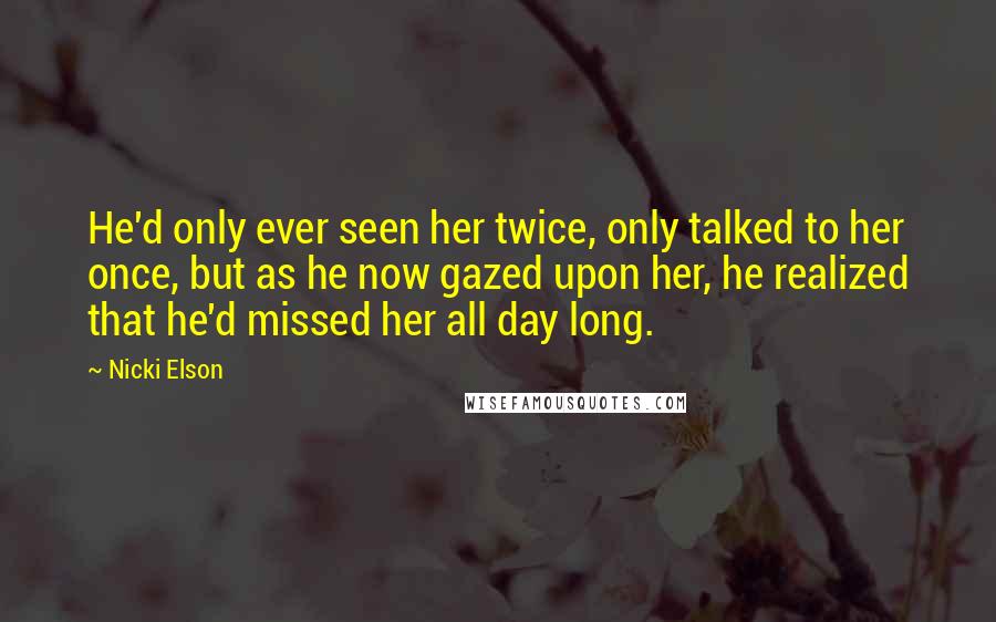 Nicki Elson Quotes: He'd only ever seen her twice, only talked to her once, but as he now gazed upon her, he realized that he'd missed her all day long.