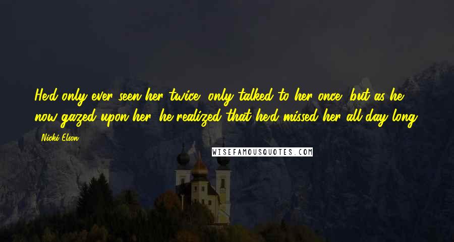 Nicki Elson Quotes: He'd only ever seen her twice, only talked to her once, but as he now gazed upon her, he realized that he'd missed her all day long.