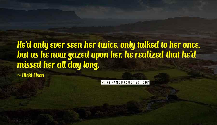 Nicki Elson Quotes: He'd only ever seen her twice, only talked to her once, but as he now gazed upon her, he realized that he'd missed her all day long.