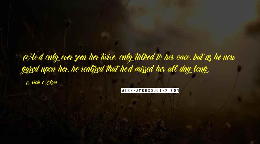 Nicki Elson Quotes: He'd only ever seen her twice, only talked to her once, but as he now gazed upon her, he realized that he'd missed her all day long.